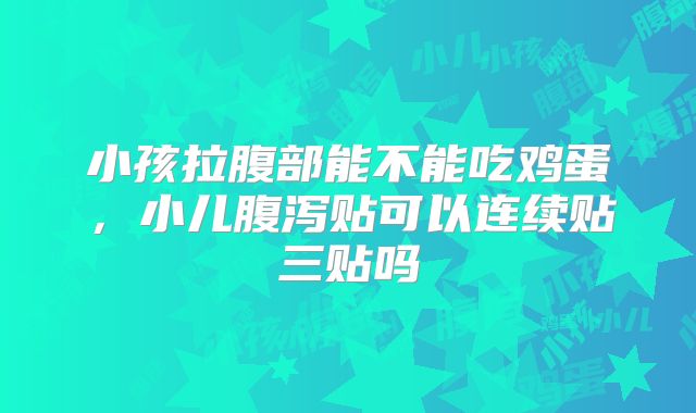 小孩拉腹部能不能吃鸡蛋，小儿腹泻贴可以连续贴三贴吗