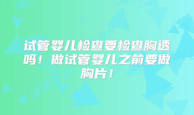试管婴儿检查要检查胸透吗！做试管婴儿之前要做胸片！