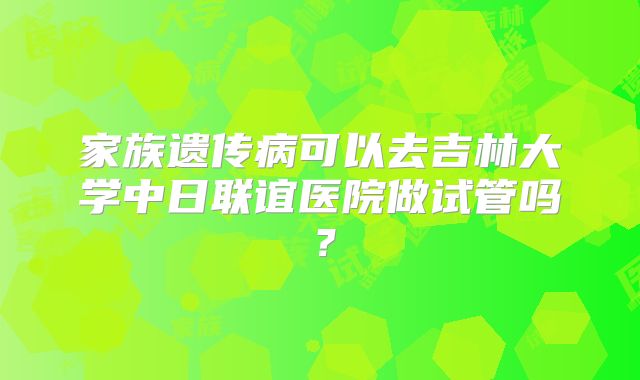 家族遗传病可以去吉林大学中日联谊医院做试管吗？