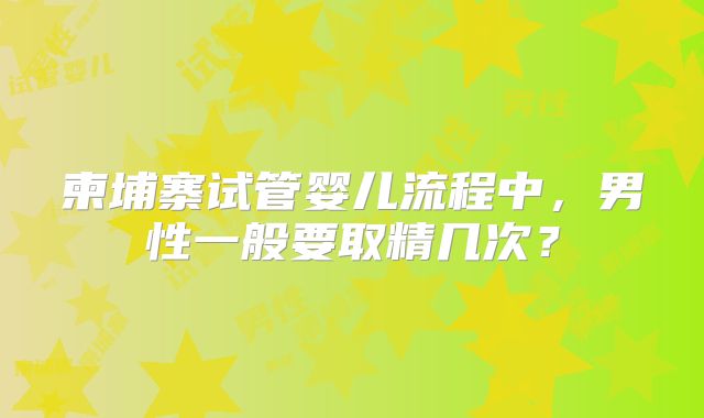 柬埔寨试管婴儿流程中，男性一般要取精几次？