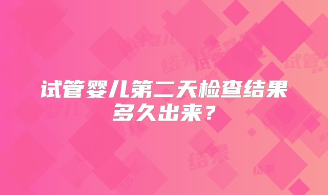 试管婴儿第二天检查结果多久出来？