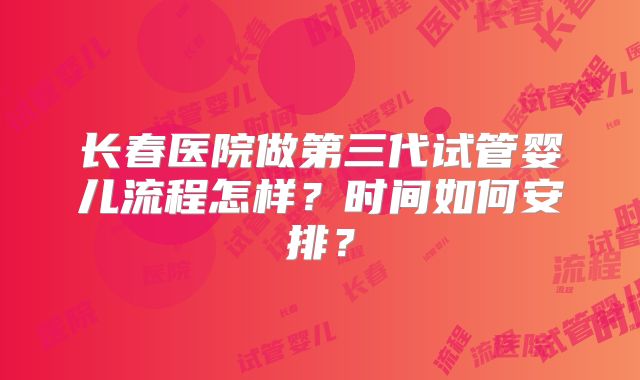 长春医院做第三代试管婴儿流程怎样？时间如何安排？