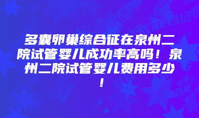 多囊卵巢综合征在泉州二院试管婴儿成功率高吗!泉州二院试管婴儿费用多少!