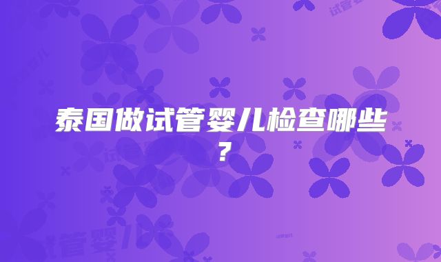 泰国做试管婴儿检查哪些？