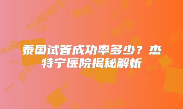 泰国试管成功率多少?杰特宁医院揭秘解析