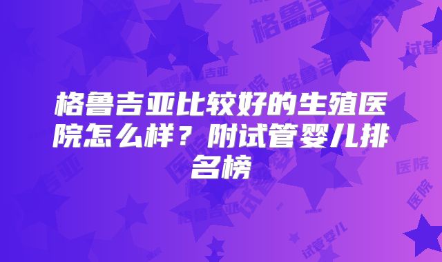 格鲁吉亚比较好的生殖医院怎么样？附试管婴儿排名榜