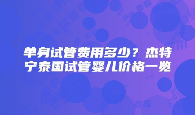单身试管费用多少？杰特宁泰国试管婴儿价格一览