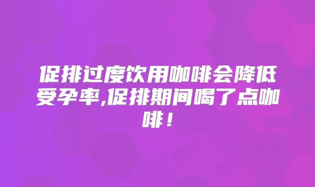 促排过度饮用咖啡会降低受孕率,促排期间喝了点咖啡！
