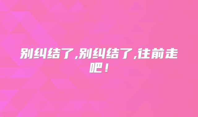 别纠结了,别纠结了,往前走吧！