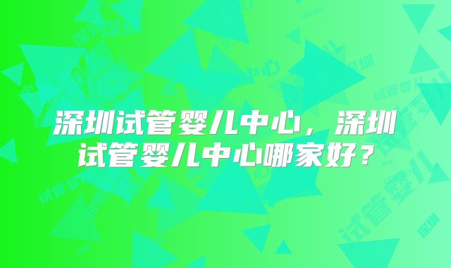 深圳试管婴儿中心，深圳试管婴儿中心哪家好？