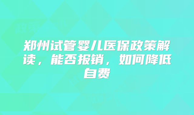 郑州试管婴儿医保政策解读，能否报销，如何降低自费