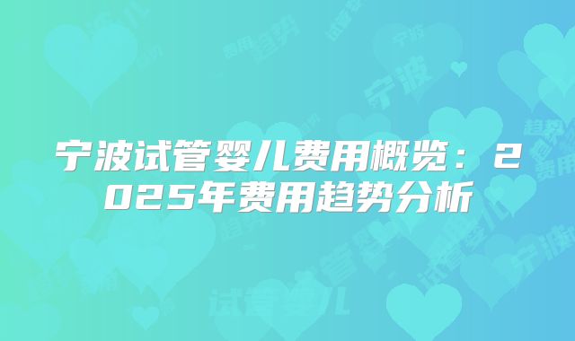 宁波试管婴儿费用概览：2025年费用趋势分析