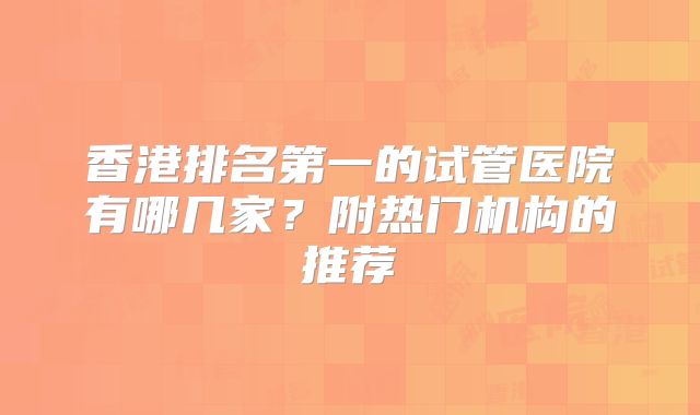 香港排名第一的试管医院有哪几家？附热门机构的推荐