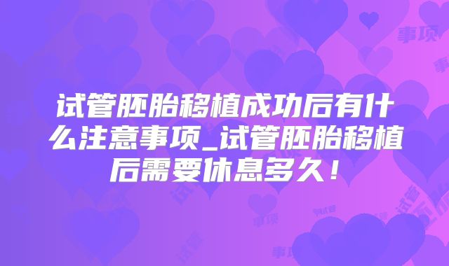 试管胚胎移植成功后有什么注意事项_试管胚胎移植后需要休息多久!