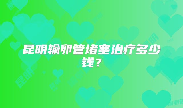 昆明输卵管堵塞治疗多少钱?