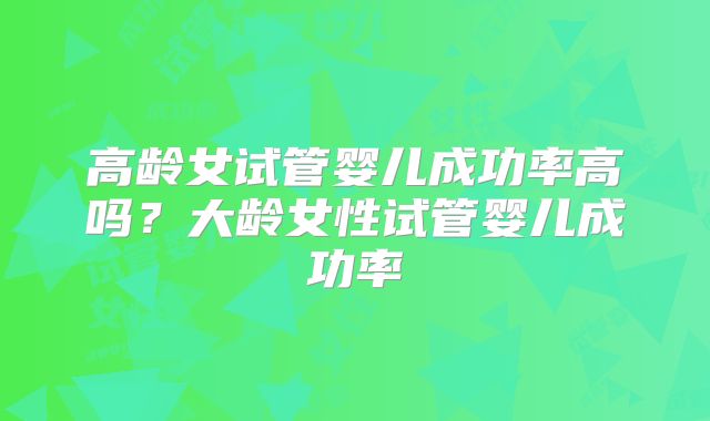 高龄女试管婴儿成功率高吗？大龄女性试管婴儿成功率
