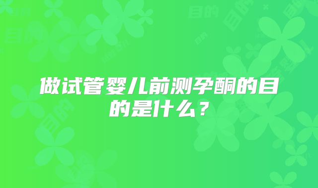 做试管婴儿前测孕酮的目的是什么？