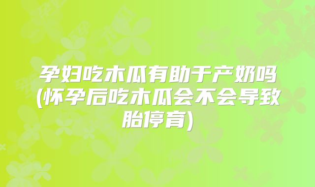 孕妇吃木瓜有助于产奶吗(怀孕后吃木瓜会不会导致胎停育)