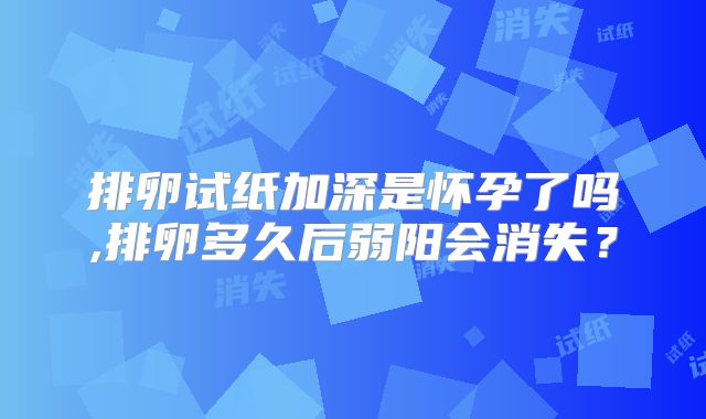 排卵试纸加深是怀孕了吗,排卵多久后弱阳会消失？