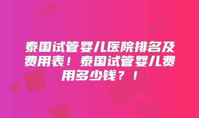 泰国试管婴儿医院排名及费用表！泰国试管婴儿费用多少钱？！