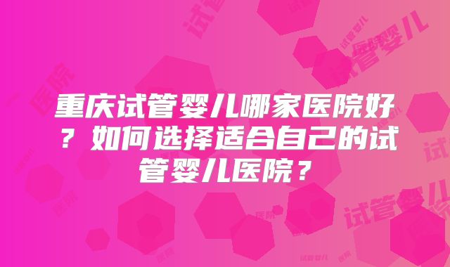 重庆试管婴儿哪家医院好？如何选择适合自己的试管婴儿医院？