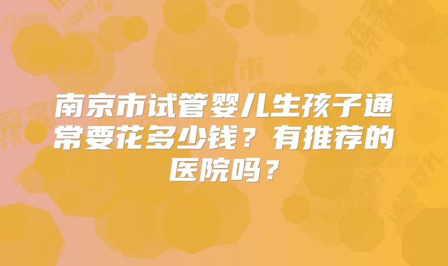 南京市试管婴儿生孩子通常要花多少钱？有推荐的医院吗？