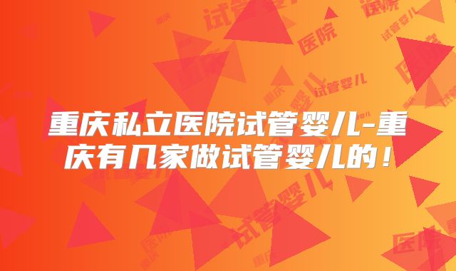 重庆私立医院试管婴儿-重庆有几家做试管婴儿的！