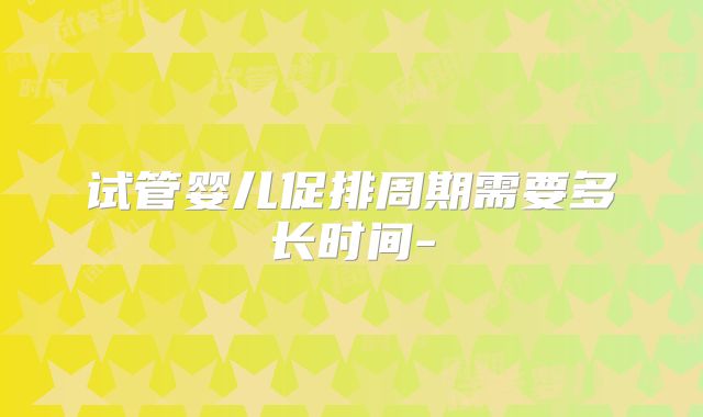 试管婴儿促排周期需要多长时间-