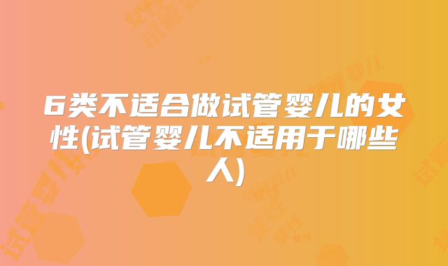 6类不适合做试管婴儿的女性(试管婴儿不适用于哪些人)
