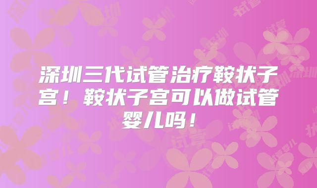 深圳三代试管治疗鞍状子宫!鞍状子宫可以做试管婴儿吗!