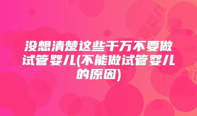 没想清楚这些千万不要做试管婴儿(不能做试管婴儿的原因)