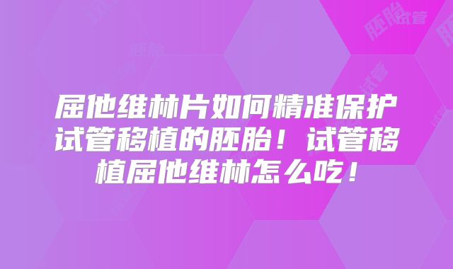 屈他维林片如何精准保护试管移植的胚胎!试管移植屈他维林怎么吃!