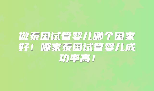做泰国试管婴儿哪个国家好！哪家泰国试管婴儿成功率高！