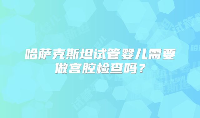 哈萨克斯坦试管婴儿需要做宫腔检查吗？