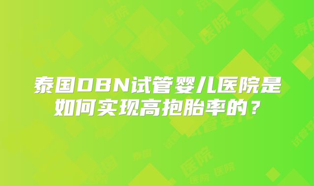 泰国DBN试管婴儿医院是如何实现高抱胎率的？