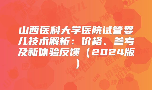 山西医科大学医院试管婴儿技术解析：价格、参考及新体验反馈（2024版）