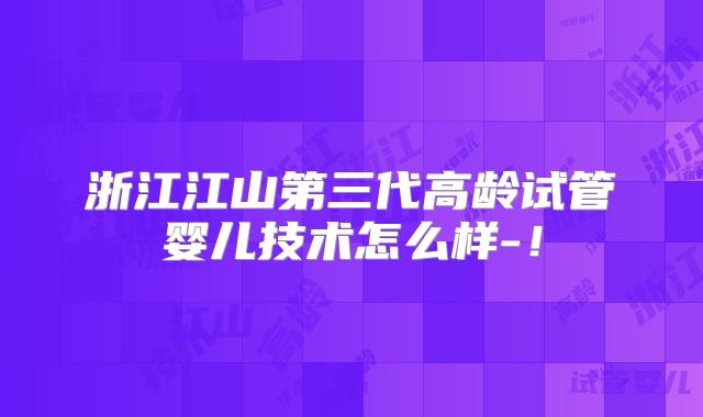 浙江江山第三代高龄试管婴儿技术怎么样-!