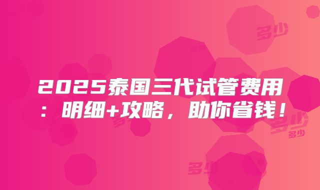 2025泰国三代试管费用:明细+攻略,助你省钱!