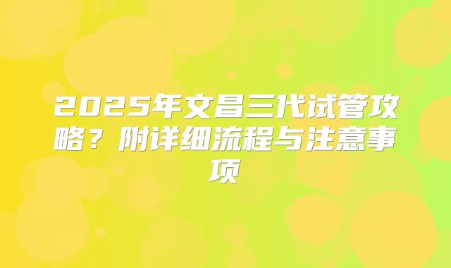 2025年文昌三代试管攻略?附详细流程与注意事项