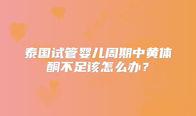 泰国试管婴儿周期中黄体酮不足该怎么办?