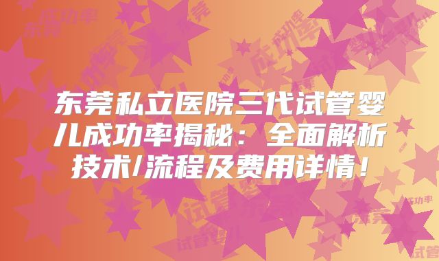 东莞私立医院三代试管婴儿成功率揭秘：全面解析技术/流程及费用详情！