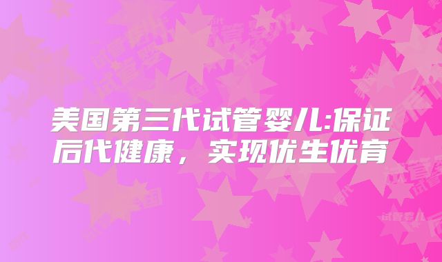 美国第三代试管婴儿:保证后代健康，实现优生优育