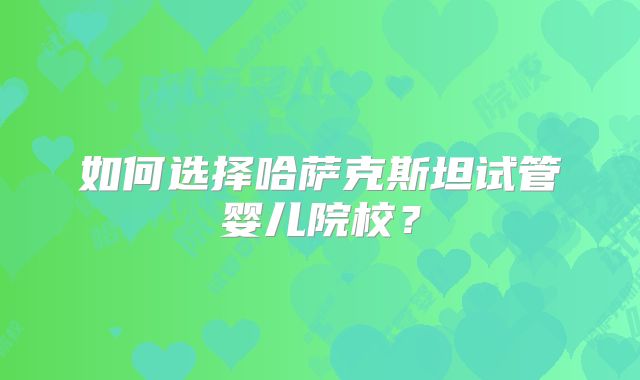 如何选择哈萨克斯坦试管婴儿院校?
