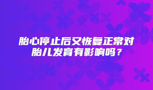 胎心停止后又恢复正常对胎儿发育有影响吗？