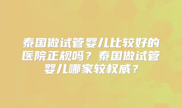 泰国做试管婴儿比较好的医院正规吗？泰国做试管婴儿哪家较权威？