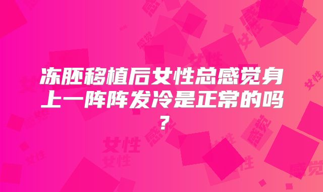 冻胚移植后女性总感觉身上一阵阵发冷是正常的吗？