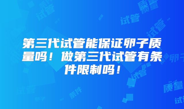 第三代试管能保证卵子质量吗！做第三代试管有条件限制吗！
