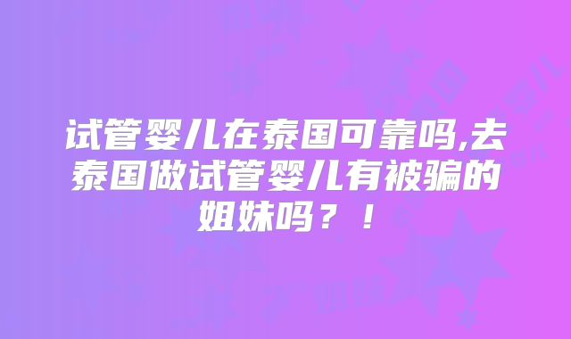 试管婴儿在泰国可靠吗,去泰国做试管婴儿有被骗的姐妹吗？！