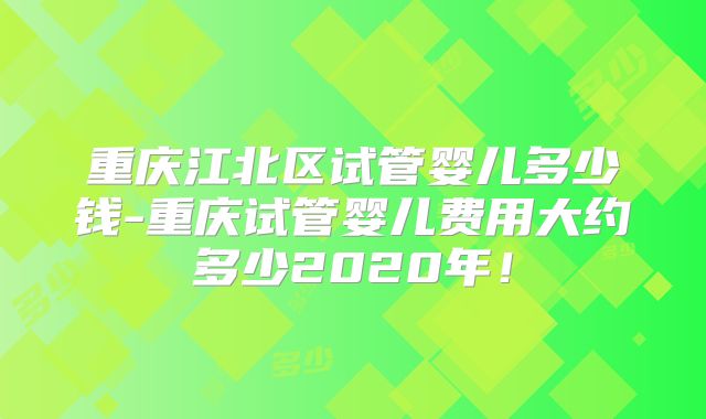 重庆江北区试管婴儿多少钱-重庆试管婴儿费用大约多少2020年！