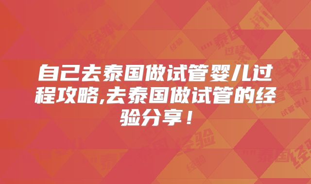 自己去泰国做试管婴儿过程攻略,去泰国做试管的经验分享！